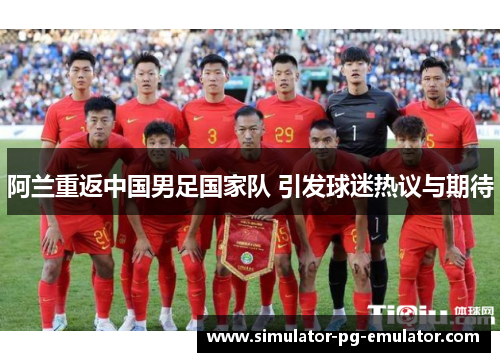 阿兰重返中国男足国家队 引发球迷热议与期待