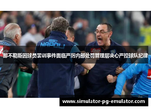 那不勒斯因球员罢训事件面临严厉内部处罚管理层决心严控球队纪律