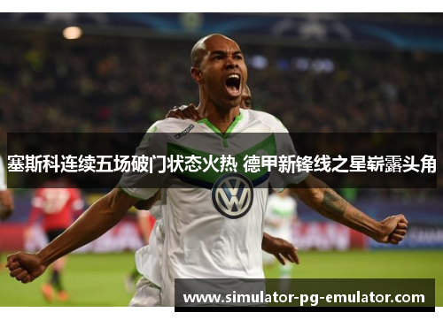 塞斯科连续五场破门状态火热 德甲新锋线之星崭露头角