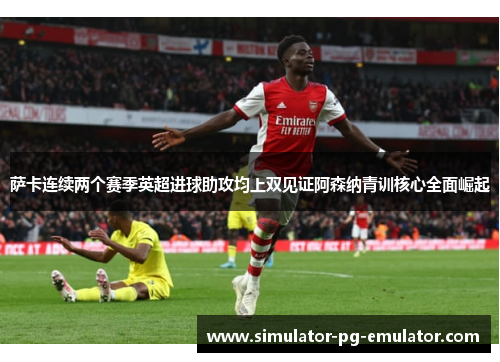 萨卡连续两个赛季英超进球助攻均上双见证阿森纳青训核心全面崛起