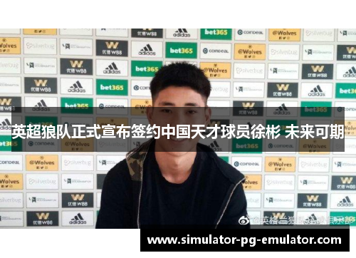 英超狼队正式宣布签约中国天才球员徐彬 未来可期