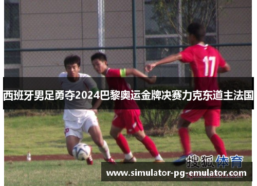 西班牙男足勇夺2024巴黎奥运金牌决赛力克东道主法国