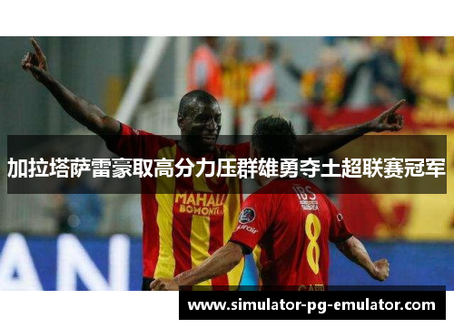 加拉塔萨雷豪取高分力压群雄勇夺土超联赛冠军 加拉塔萨雷豪取高分力压群雄勇夺土超联赛冠军