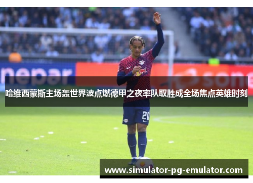 哈维西蒙斯主场轰世界波点燃德甲之夜率队取胜成全场焦点英雄时刻