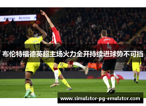 布伦特福德英超主场火力全开持续进球势不可挡